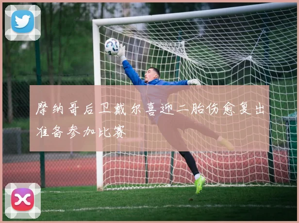摩纳哥后卫戴尔喜迎二胎伤愈复出准备参加比赛