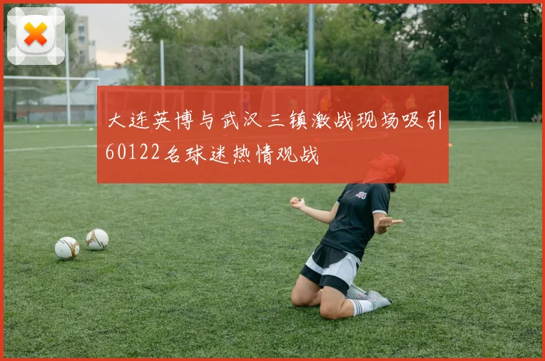 大连英博与武汉三镇激战现场吸引60122名球迷热情观战