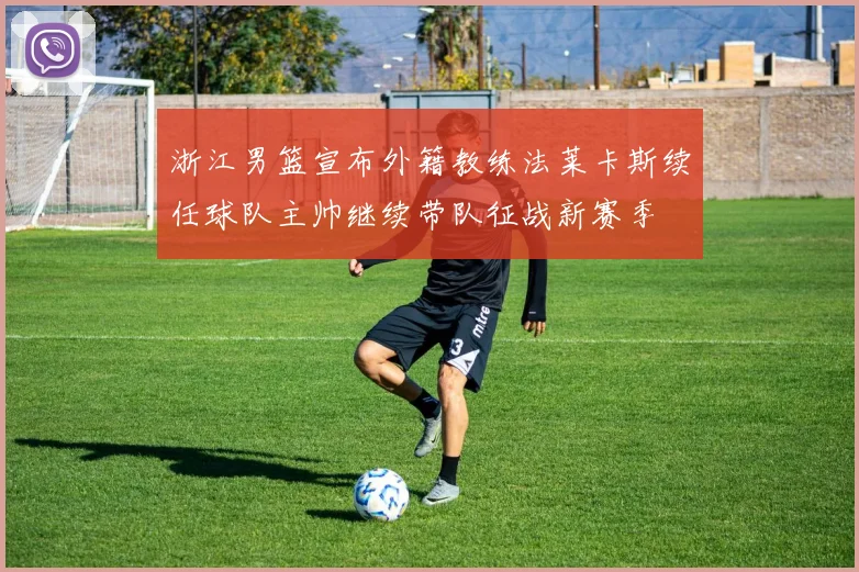 浙江男篮宣布外籍教练法莱卡斯续任球队主帅继续带队征战新赛季