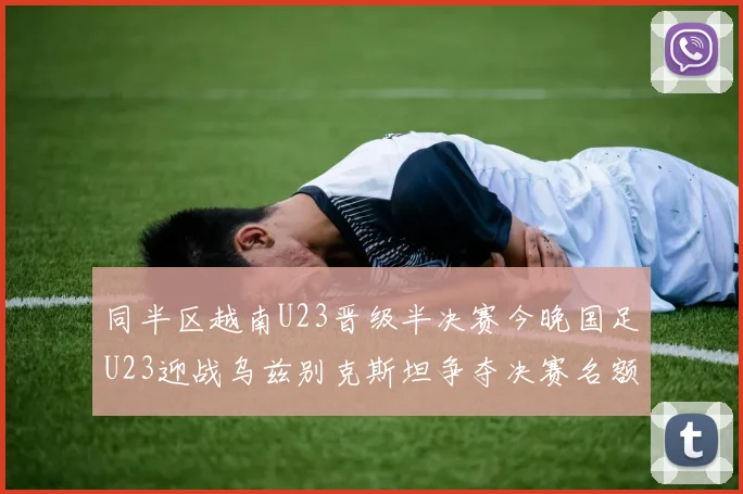 同半区越南U23晋级半决赛今晚国足U23迎战乌兹别克斯坦争夺决赛名额