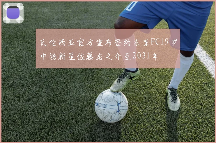 瓦伦西亚官方宣布签约东京FC19岁中场新星佐藤龙之介至2031年