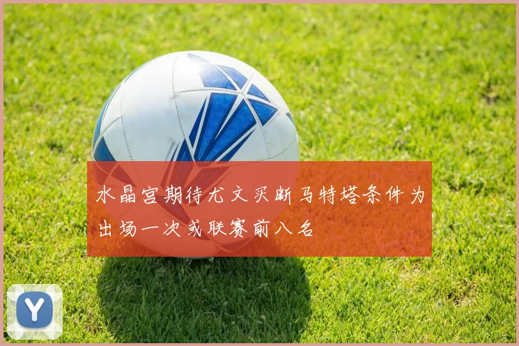 水晶宫期待尤文买断马特塔条件为出场一次或联赛前八名