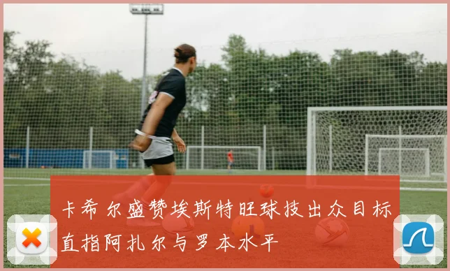 卡希尔盛赞埃斯特旺球技出众目标直指阿扎尔与罗本水平