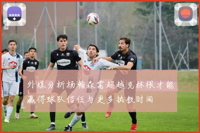 外媒分析杨瀚森需超越克林根才能赢得球队信任与更多执教时间