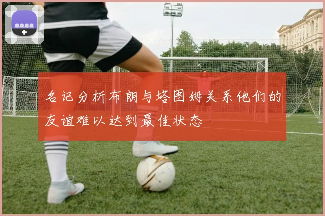 名记分析布朗与塔图姆关系他们的友谊难以达到最佳状态
