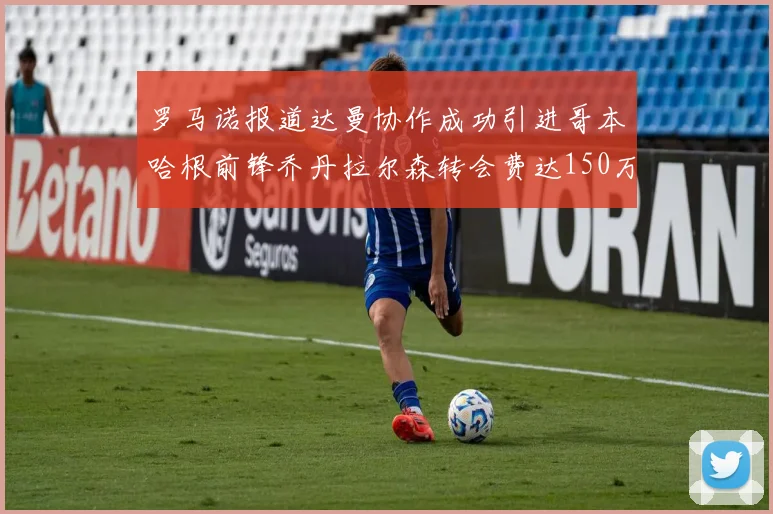 罗马诺报道达曼协作成功引进哥本哈根前锋乔丹拉尔森转会费达150万美元