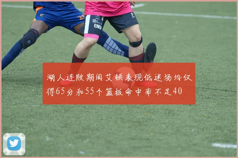 湖人连败期间艾顿表现低迷场均仅得65分和55个篮板命中率不足40