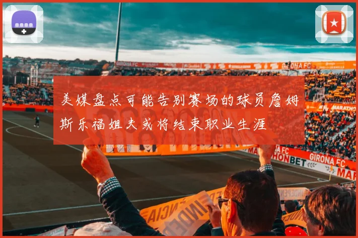 美媒盘点可能告别赛场的球员詹姆斯乐福姐夫或将结束职业生涯