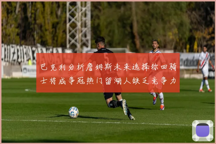 巴克利分析詹姆斯未来选择称回骑士将成争冠热门留湖人缺乏竞争力