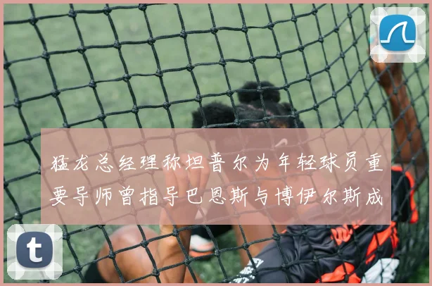 猛龙总经理称坦普尔为年轻球员重要导师曾指导巴恩斯与博伊尔斯成长