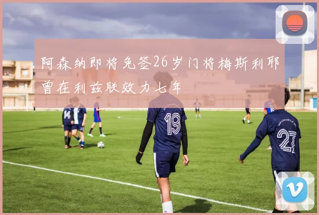 阿森纳即将免签26岁门将梅斯利耶曾在利兹联效力七年
