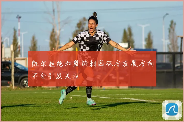 凯尔拒绝加盟热刺因双方发展方向不合引发关注
