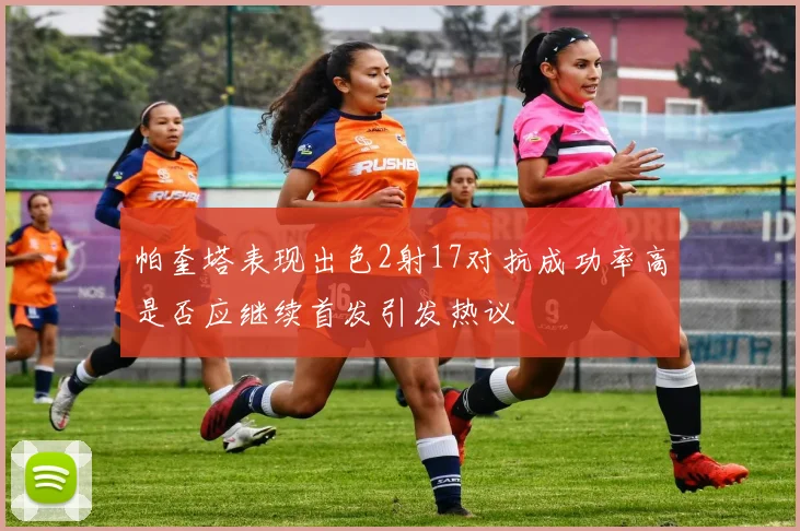 帕奎塔表现出色2射17对抗成功率高是否应继续首发引发热议