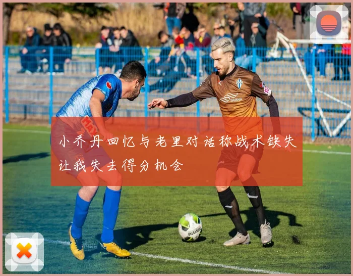 小乔丹回忆与老里对话称战术缺失让我失去得分机会