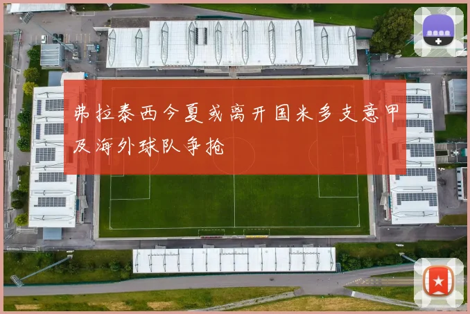 弗拉泰西今夏或离开国米多支意甲及海外球队争抢