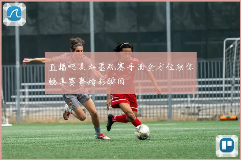 直播吧美加墨观赛手册全方位助你畅享赛事精彩瞬间