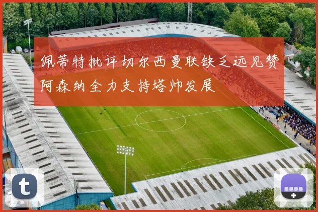 佩蒂特批评切尔西曼联缺乏远见赞阿森纳全力支持塔帅发展