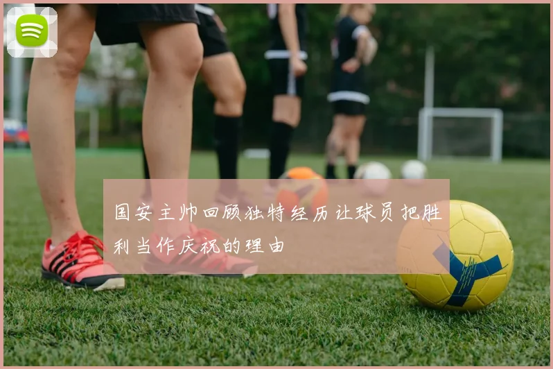 国安主帅回顾独特经历让球员把胜利当作庆祝的理由