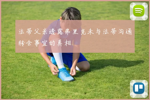 法蒂父亲透露弗里克未与法蒂沟通转会事宜的真相