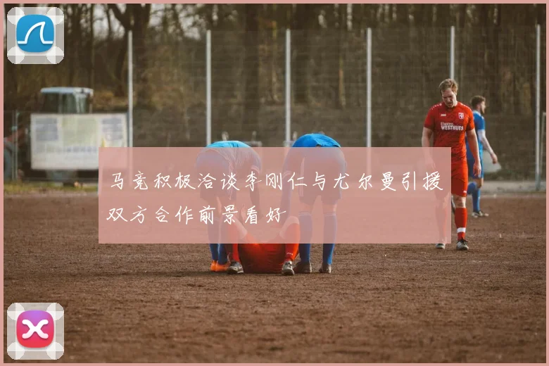 马竞积极洽谈李刚仁与尤尔曼引援双方合作前景看好
