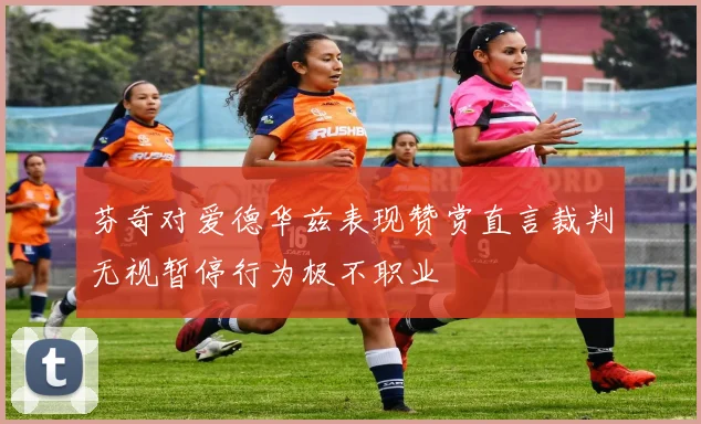 芬奇对爱德华兹表现赞赏直言裁判无视暂停行为极不职业