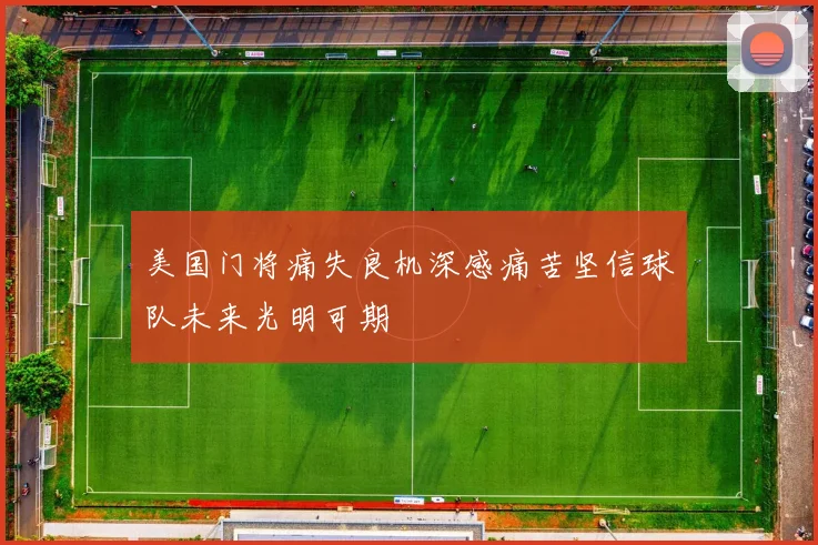 美国门将痛失良机深感痛苦坚信球队未来光明可期
