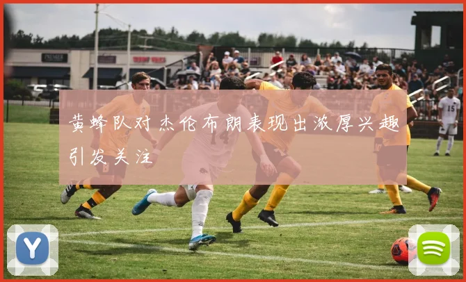 黄蜂队对杰伦布朗表现出浓厚兴趣引发关注