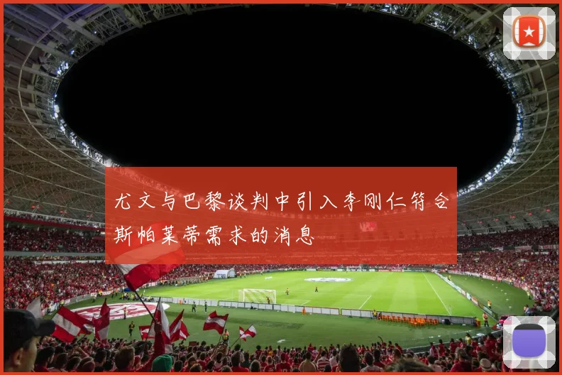 尤文与巴黎谈判中引入李刚仁符合斯帕莱蒂需求的消息