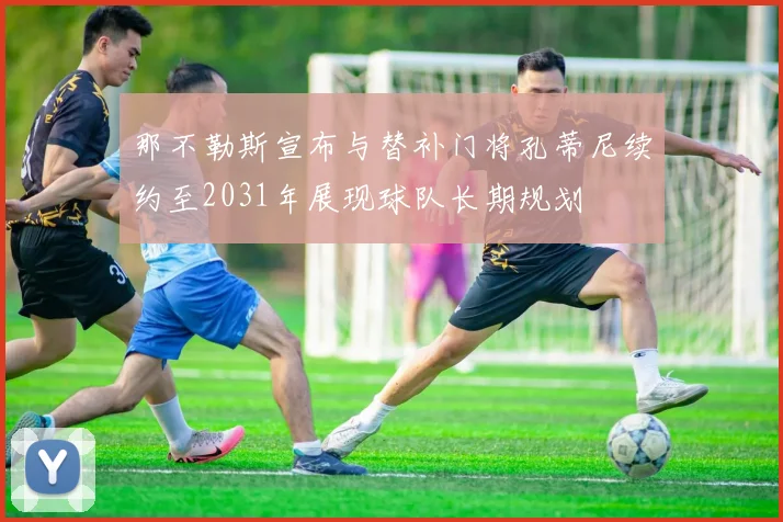 那不勒斯宣布与替补门将孔蒂尼续约至2031年展现球队长期规划