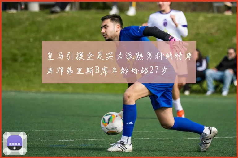 皇马引援全是实力派熟男科纳特库库邓弗里斯B席年龄均超27岁