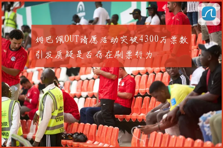 姆巴佩OUT请愿活动突破4300万票数引发质疑是否存在刷票行为